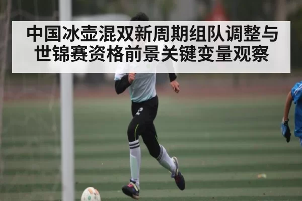 中国冰壶混双新周期组队调整与世锦赛资格前景关键变量观察